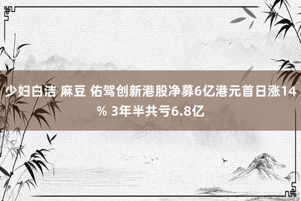 少妇白洁 麻豆 佑驾创新港股净募6亿港元首日涨14% 3年半共亏6.8亿