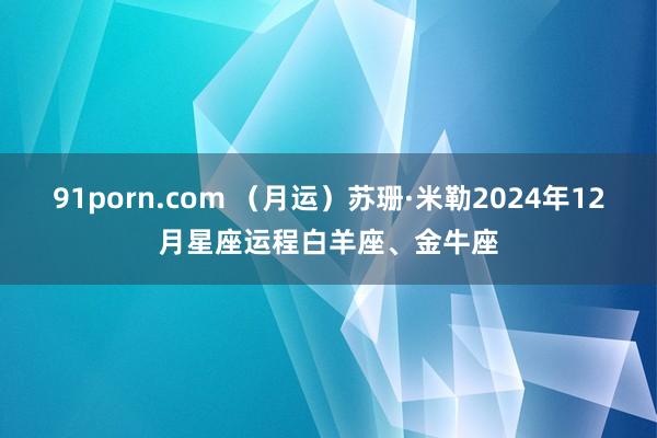 91porn.com （月运）苏珊·米勒2024年12月星座运程白羊座、金牛座