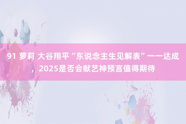 91 萝莉 大谷翔平“东说念主生见解表”一一达成，2025是否会献艺神预言值得期待