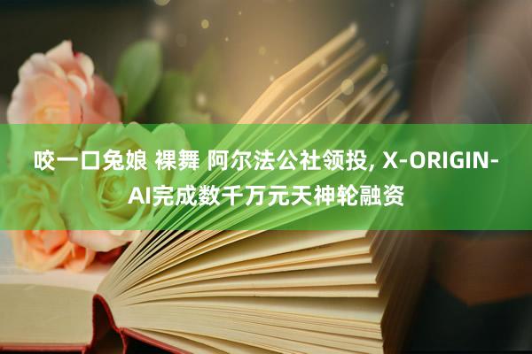 咬一口兔娘 裸舞 阿尔法公社领投， X-ORIGIN-AI完成数千万元天神轮融资