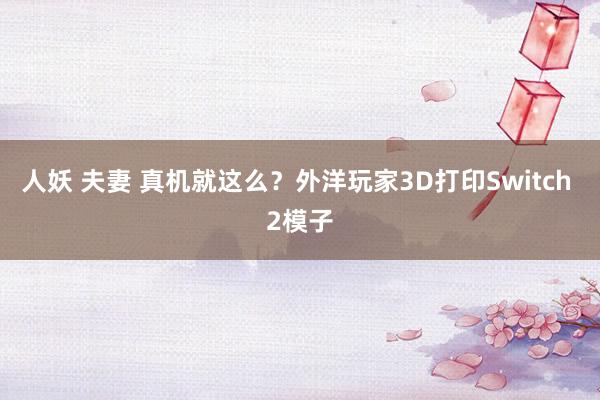 人妖 夫妻 真机就这么？外洋玩家3D打印Switch 2模子