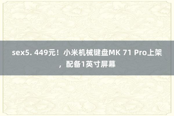 sex5. 449元！小米机械键盘MK 71 Pro上架，配备1英寸屏幕