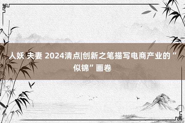 人妖 夫妻 2024清点|创新之笔描写电商产业的“似锦”画卷