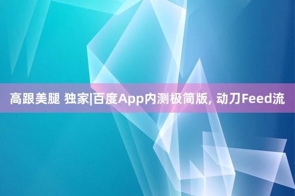 高跟美腿 独家|百度App内测极简版， 动刀Feed流