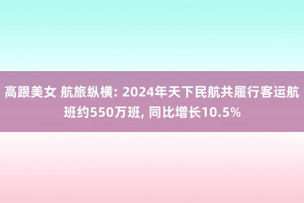 高跟美女 航旅纵横: 2024年天下民航共履行客运航班约550万班， 同比增长10.5%