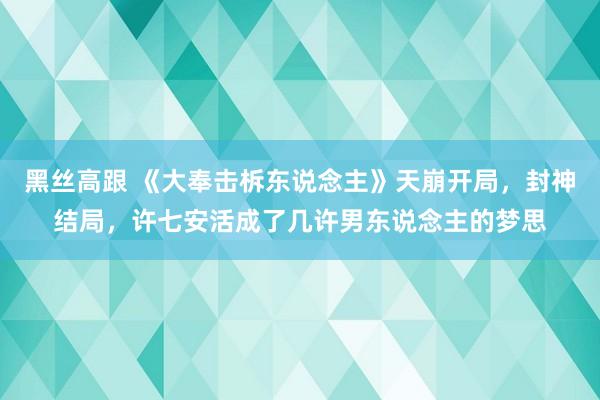 黑丝高跟 《大奉击柝东说念主》天崩开局，封神结局，许七安活成了几许男东说念主的梦思