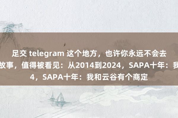 足交 telegram 这个地方，也许你永远不会去，但延续十年的故事，值得被看见：从2014到2024，SAPA十年：我和云谷有个商定