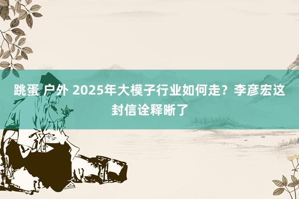 跳蛋 户外 2025年大模子行业如何走？李彦宏这封信诠释晰了