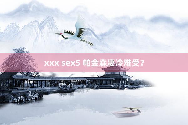 xxx sex5 帕金森凄冷难受？