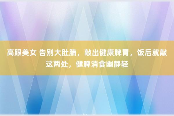 高跟美女 告别大肚腩，敲出健康脾胃，饭后就敲这两处，健脾消食幽静轻