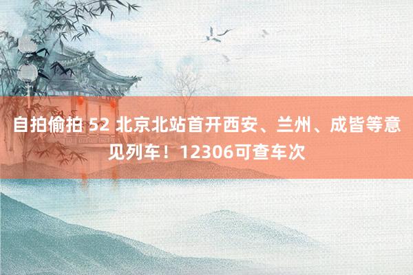 自拍偷拍 52 北京北站首开西安、兰州、成皆等意见列车！12306可查车次