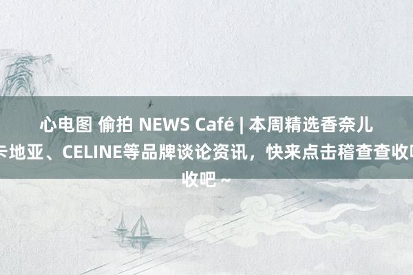 心电图 偷拍 NEWS Café | 本周精选香奈儿、卡地亚、CELINE等品牌谈论资讯，快来点击稽查查收吧～