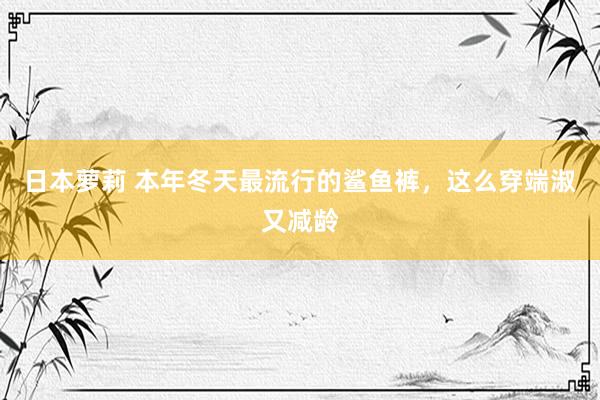 日本萝莉 本年冬天最流行的鲨鱼裤，这么穿端淑又减龄