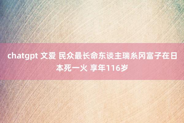 chatgpt 文爱 民众最长命东谈主瑞糸冈富子在日本死一火 享年116岁