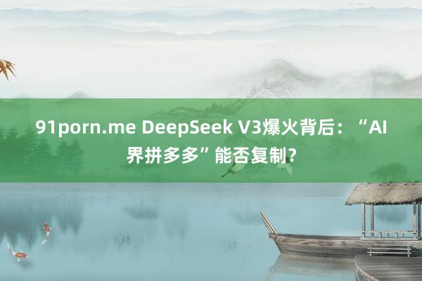 91porn.me DeepSeek V3爆火背后：“AI界拼多多”能否复制？