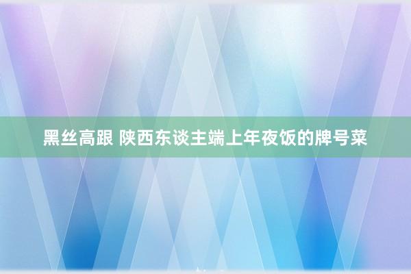 黑丝高跟 陕西东谈主端上年夜饭的牌号菜