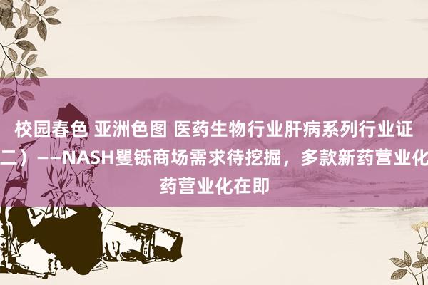 校园春色 亚洲色图 医药生物行业肝病系列行业证据（二）——NASH矍铄商场需求待挖掘，多款新药营业化在即