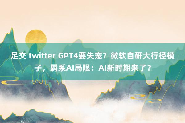 足交 twitter GPT4要失宠？微软自研大行径模子，羁系AI局限：AI新时期来了？