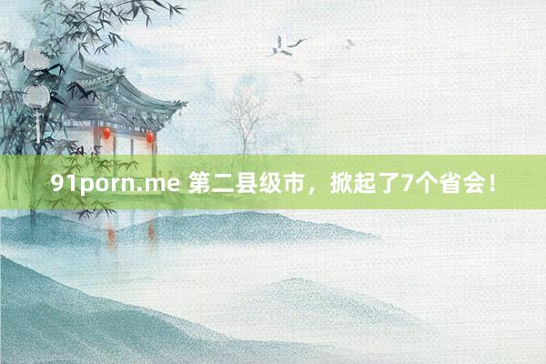 91porn.me 第二县级市，掀起了7个省会！