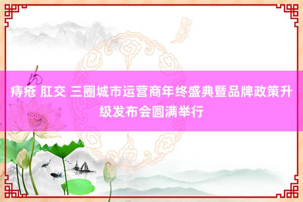 痔疮 肛交 三圈城市运营商年终盛典暨品牌政策升级发布会圆满举行