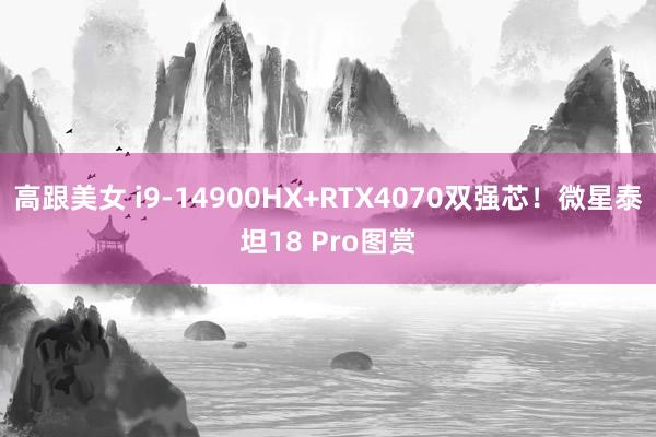 高跟美女 i9-14900HX+RTX4070双强芯！微星泰坦18 Pro图赏