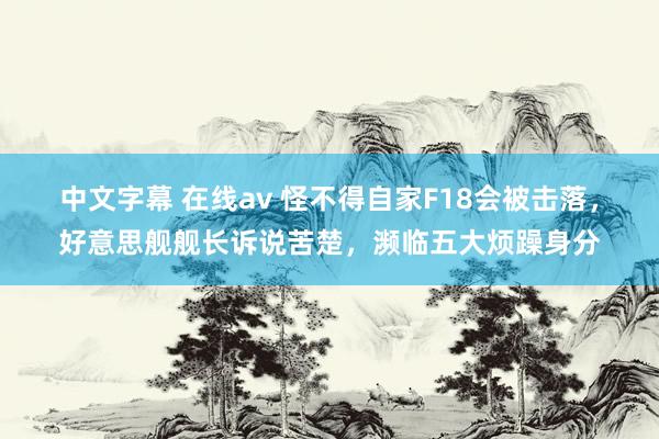 中文字幕 在线av 怪不得自家F18会被击落，好意思舰舰长诉说苦楚，濒临五大烦躁身分