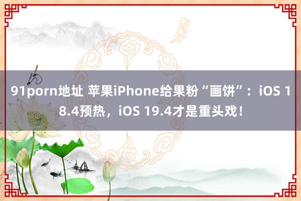 91porn地址 苹果iPhone给果粉“画饼”：iOS 18.4预热，iOS 19.4才是重头戏！