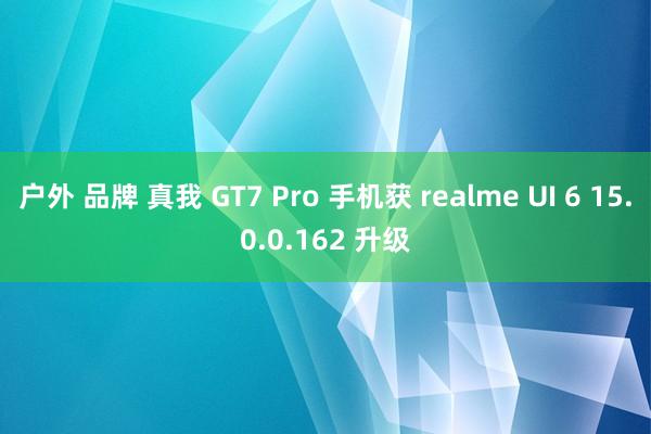 户外 品牌 真我 GT7 Pro 手机获 realme UI 6 15.0.0.162 升级