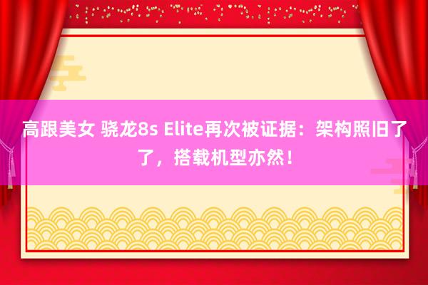 高跟美女 骁龙8s Elite再次被证据：架构照旧了了，搭载机型亦然！