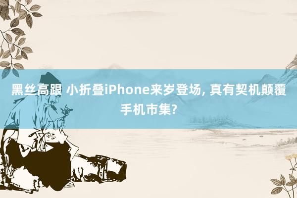 黑丝高跟 小折叠iPhone来岁登场， 真有契机颠覆手机市集?