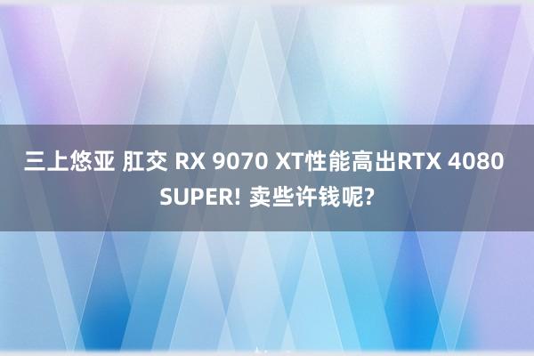 三上悠亚 肛交 RX 9070 XT性能高出RTX 4080 SUPER! 卖些许钱呢?