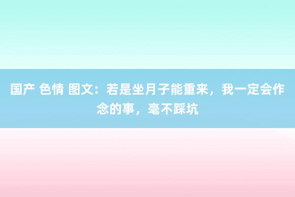 国产 色情 图文：若是坐月子能重来，我一定会作念的事，毫不踩坑