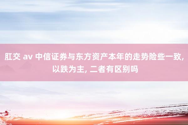 肛交 av 中信证券与东方资产本年的走势险些一致， 以跌为主， 二者有区别吗