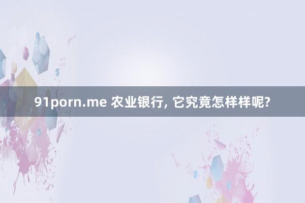 91porn.me 农业银行， 它究竟怎样样呢?