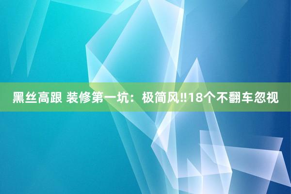 黑丝高跟 装修第一坑：极简风‼18个不翻车忽视