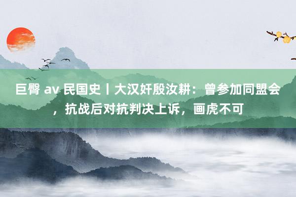 巨臀 av 民国史丨大汉奸殷汝耕：曾参加同盟会，抗战后对抗判决上诉，画虎不可