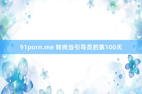 91porn.me 转岗当引导员的第100天