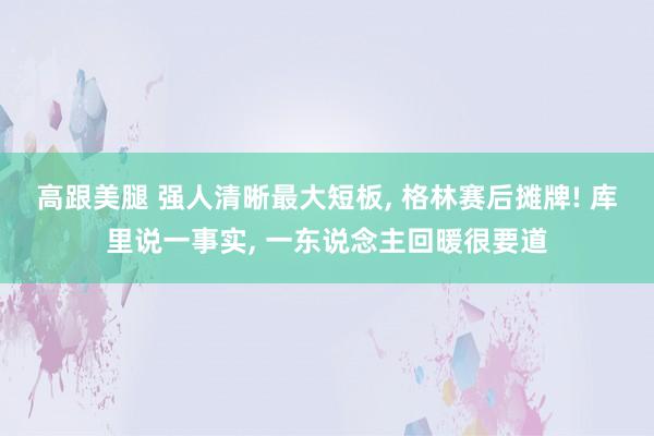 高跟美腿 强人清晰最大短板， 格林赛后摊牌! 库里说一事实， 一东说念主回暖很要道