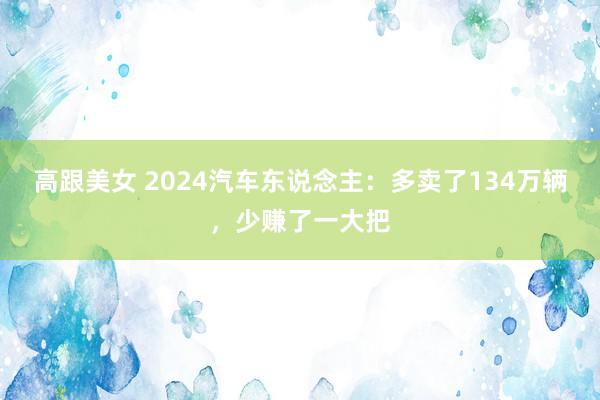 高跟美女 2024汽车东说念主：多卖了134万辆，少赚了一大把