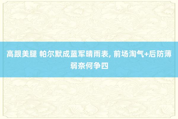 高跟美腿 帕尔默成蓝军晴雨表， 前场淘气+后防薄弱奈何争四