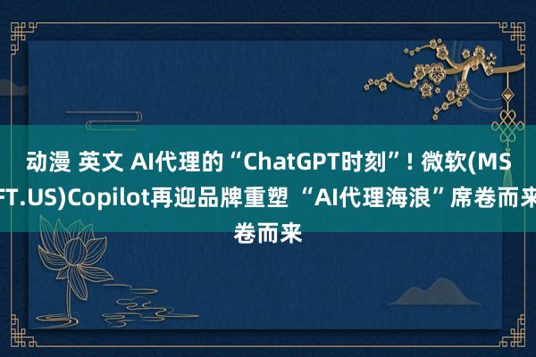 动漫 英文 AI代理的“ChatGPT时刻”! 微软(MSFT.US)Copilot再迎品牌重塑 “AI代理海浪”席卷而来