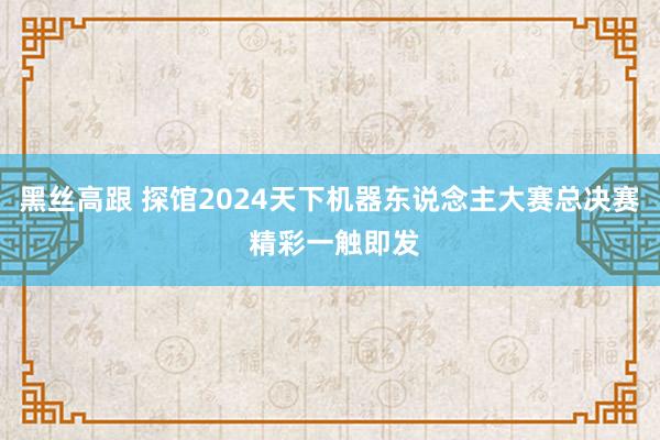 黑丝高跟 探馆2024天下机器东说念主大赛总决赛 精彩一触即发