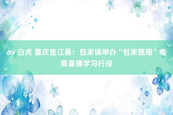 av 白虎 重庆垫江县：包家镇举办“包家甄橙”电商直播学习行径